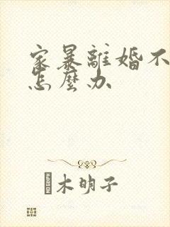 家暴离婚不同意怎么办