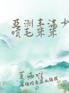 亚洲丰满少妇乳喷毛茸茸