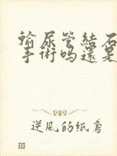 输尿管结石要做手术吗还是保守治疗好