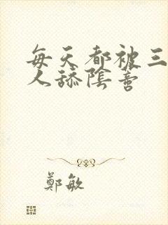 每天都被三个男人舔阴蒂