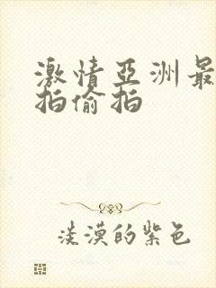 激情亚洲最大自拍偷拍