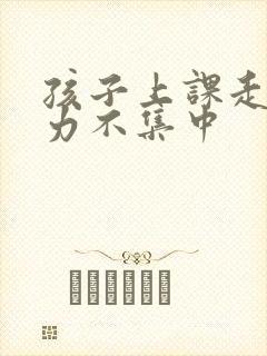 孩子上课走神精力不集中