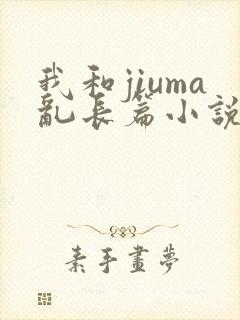 我和jiuma乱长篇小说阅读