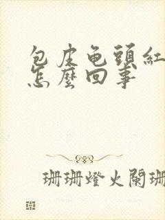 包皮龟头红发痒怎么回事