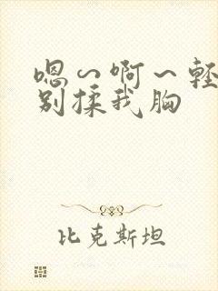 嗯∽啊～轻点禁别揉我胸