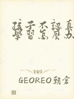 孩子不认真对待学习怎么办