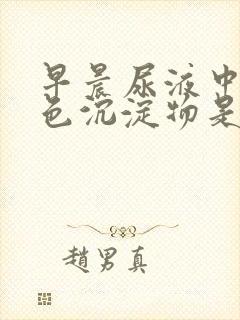 早晨尿液中有白色沉淀物是什么原因