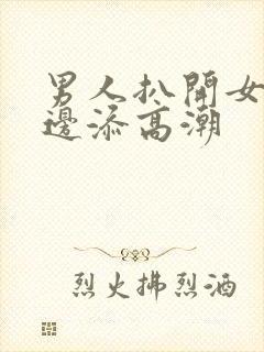 男人扒开女人下边添高潮