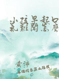 小孩早起口臭出气难闻怎么解决