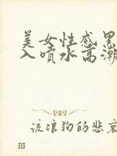 美女性感黑丝后入喷水高潮视频