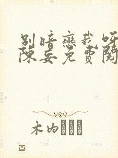 别暗恋我呀by陈妄免费阅读全文