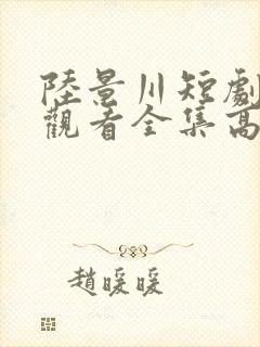 陆景川短剧免费观看全集高清