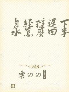 月经推迟下边流水怎么回事