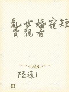 乱世婚宠短剧免费观看