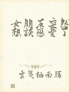 女朋友突然说不想谈恋爱了怎么办