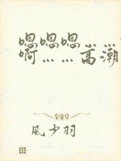 嗯嗯嗯……啊啊啊……高潮