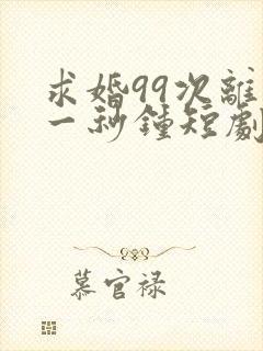 求婚99次离婚一秒钟短剧免费