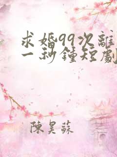 求婚99次离婚一秒钟短剧免费观看