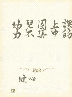 幼儿园上课注意力不集中的原因及解决办法