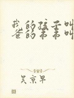 我的孩子叫我爸爸的弟弟叫什么