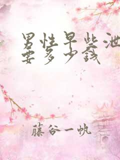 男性早些泄治需要多少钱