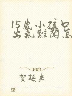 15岁小孩口臭出气难闻怎么解决