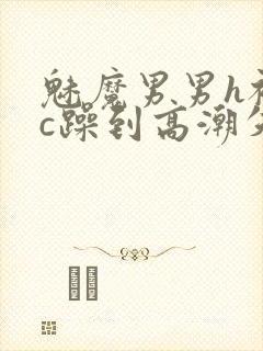 魅魔男男h被狂c躁到高潮失禁