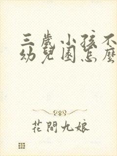 三岁小孩不想去幼儿园怎么开导他