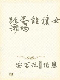 跳蛋能让女人高潮吗