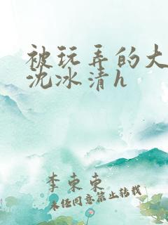 被玩弄的大小姐沈冰清h