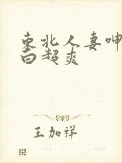 东北人妻呻吟对白超爽