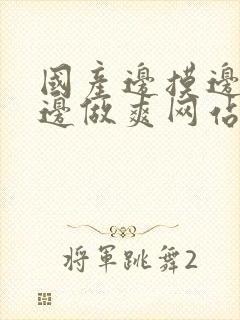 国产边摸边吃奶边做爽网站