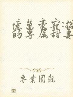 亿万豪宠:总裁的专属甜妻