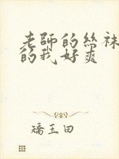 老师的丝袜脚夹的我好爽