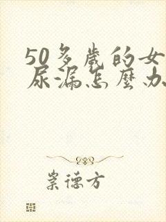 50多岁的女人尿漏怎么办