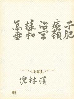 怎样治疗子宫下垂和宫颈肥大