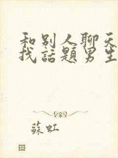 和别人聊天怎么找话题男生