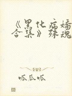 《黑化病娇短篇合集》殊魂