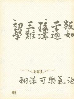 初三孩子叛逆厌学难沟通如何引导