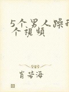 5个男人躁我一个视频