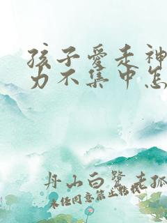 孩子爱走神注意力不集中怎么办