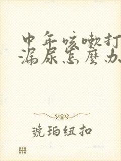 中年咳嗽打喷嚏漏尿怎么办