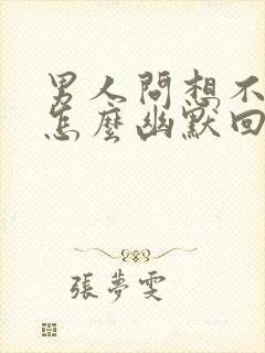 男人问想不想他怎么幽默回复