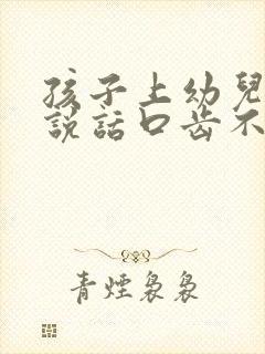 孩子上幼儿园了说话口齿不清楚怎么办