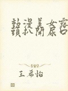 动漫美女露出奶头扒开尿口