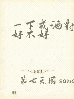 一下戒酒对身体好不好