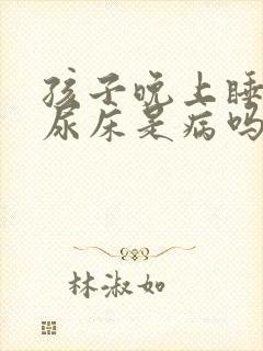 孩子晚上睡的沉尿床是病吗