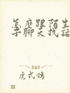 怎么跟陌生女孩子聊天找话题