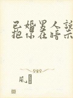 已婚男人说想抱抱你在暗示什么