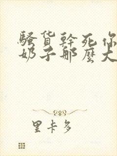 骚货干死你婊子奶子那么大就是让人操的